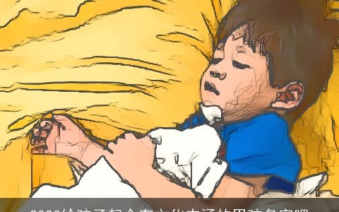 2023给孩子起个有文化内涵的男孩名字吧