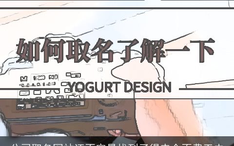 公司取名网站还不容易找到了得来全不费工夫