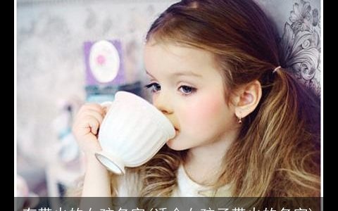 有带火的女孩名字(适合女孩子带火的名字)