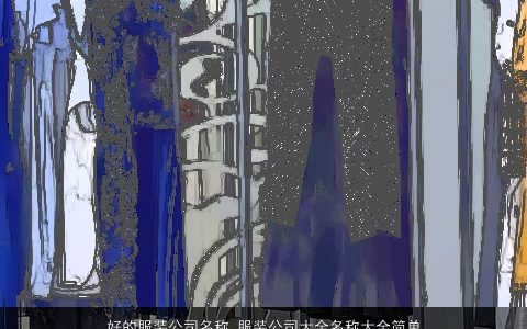 好的服装公司名称 服装公司大全名称大全简单大气2023 简单大气的公司公司名字大全最新