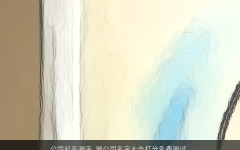 公司起名测字 测公司名字大全打分免费测试  取名大全网 2024好听帅气的公司公司名字