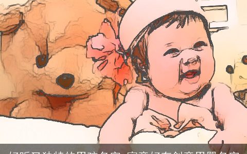 好听又独特的男孩名字 寓意好有创意男婴名字