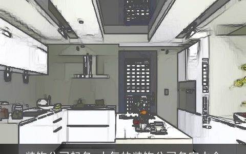 装饰公司起名 大气的装饰公司名字大全