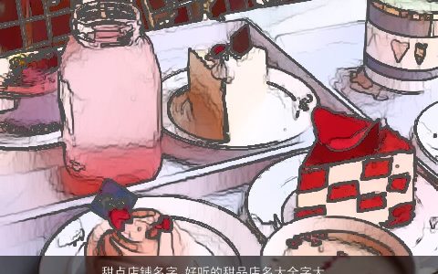 甜点店铺名字 好听的甜品店名大全字大全 温柔文静好听的店铺店名名字大全精挑