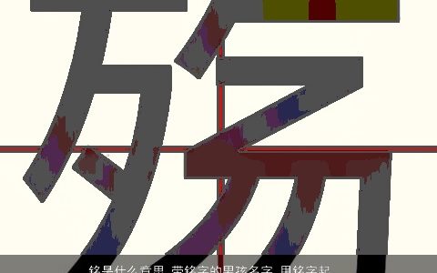 铭是什么意思 带铭字的男孩名字 用铭字起名大全的寓意 吉利寓意的带铭字男孩名字精挑