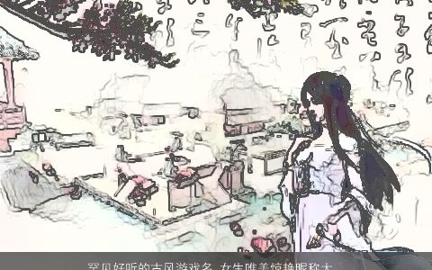 罕见好听的古风游戏名 女生唯美惊艳昵称大全 好听古风唯美惊艳的游戏女生昵称名字精选