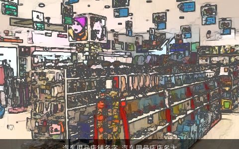 汽车用品店铺名字 汽车用品店店名大全 霸气漂亮的店铺店名名字大全推荐