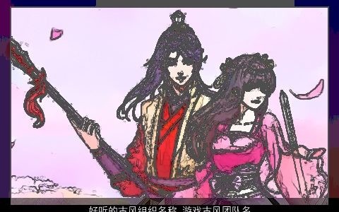 好听的古风组织名称 游戏古风团队名字大全 好听古风古风的游戏团队名字