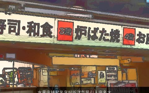 水果店铺起名字好听洋气吸引人店名大全 好听洋气的店铺店名名字大全最新