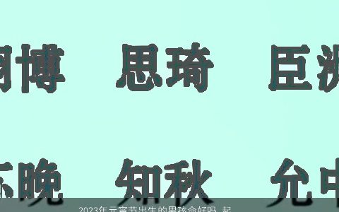 2024年元宵节出生的男孩命好吗 起什么名字大全有寓意 吉利寓意的男孩名字