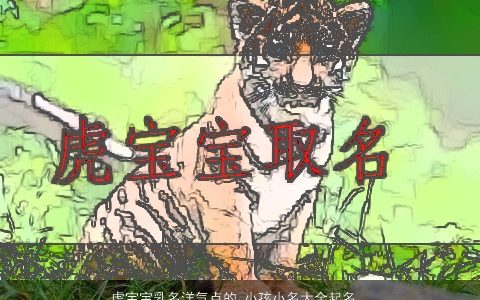虎宝宝乳名洋气点的 小孩小名大全起名技巧 帅气洋气的牛宝宝乳名小孩小名名字