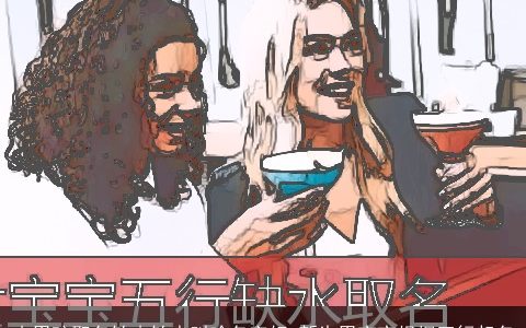 小男孩取名缼木缼水叫啥名字好 新生男宝宝根据五行起名