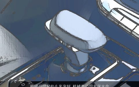 机械公司起什么名字好 机械类公司名字大全 2024好听吉利的公司公司名字大全精挑