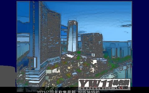 2024公司名称集最新 好听独特的名字大全 好听独特的公司名字大全最新