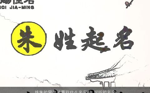 姓朱的男孩子要取什么名字好 好听的名字大全 2023好听好听的朱姓男孩名字大全