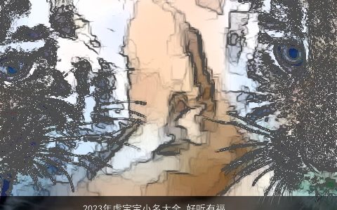 2024年虎宝宝小名大全 好听有福气的乳名 稀少好听的虎宝宝小名乳名名