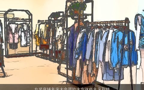 女装店铺名字大全简约大方这些名字别错过 2024诗意大方的女店铺名字大全