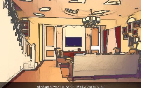 独特的装饰公司名字 装修公司怎么起名大全有个性 独特个性的公司公司名