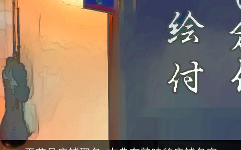 工艺品店铺取名 古典有韵味的店铺名字