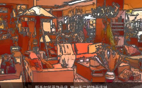 新手如何开饰品店 独一无二的饰品店铺名字大全 好听独一无二的店铺名字推荐