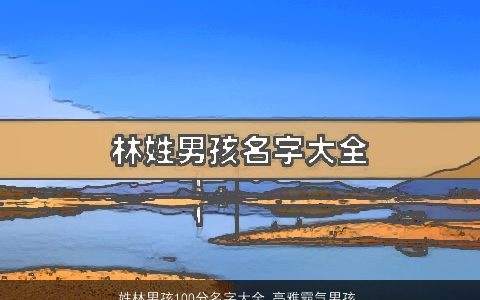 姓林男孩100分名字大全 高雅霸气男孩林姓取名2023 高雅霸气的林姓男孩名字