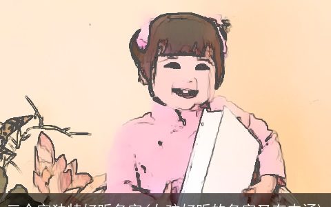 三个字独特好听名字(女孩好听的名字又有内涵)