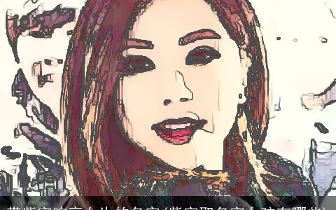 带紫字响亮女生的名字(紫字取名字女孩有哪些)