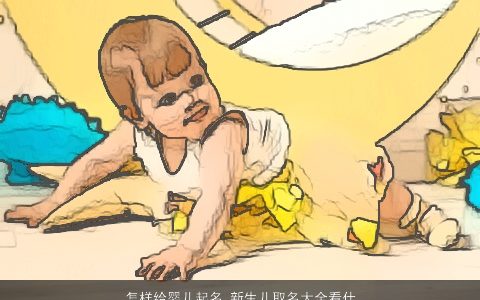 怎样给婴儿起名 新生儿取名大全看什么好 新颖有涵养的婴儿新生儿名推荐