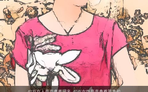 40岁女人高贵典雅网名 40岁女性高贵典雅简单的网名大全 2023诗意简单的女网名女网名名字筛选