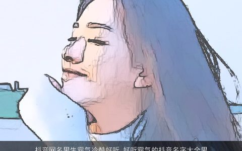 抖音网名男生霸气冷酷好听 好听霸气的抖音名字大全男 冷酷霸气冷酷好听好听霸气的抖音网名男生男名字最新