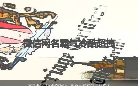 重新开始让心归零网名 重新开始的微信昵称大全 2024好听霸气的网名微信昵称名字大全