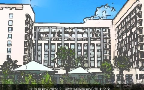 大气建材公司名字 霸气好听建材公司大全名字大全 大气霸气好听的公司公司名字大全精挑