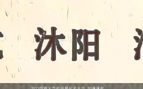 2023儒雅大气的周易起名大全 如谦谦君子般有才气的男孩名读完让人过目不忘_筛选