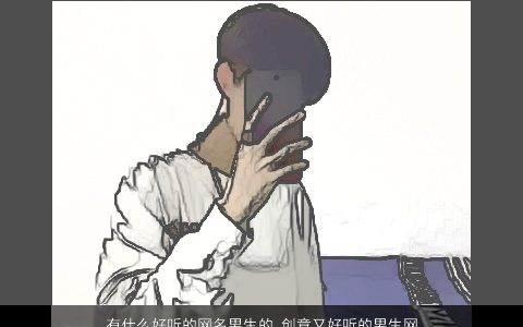 有什么好听的网名男生的 创意又好听的男生网名大全 好听创意好听的网名男生男生网名名字