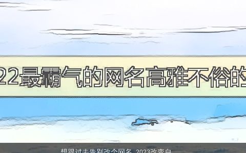 想跟过去告别改个网名 2024改变自己网名大全 好听霸气的网名网名名精选