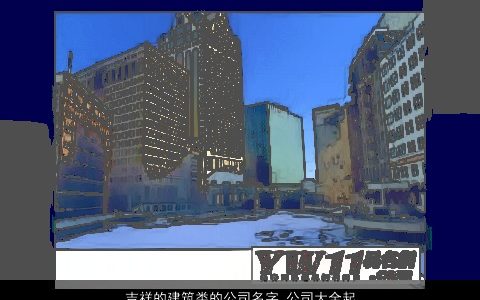 吉祥的建筑类的公司名字_公司大全起名大全 2024好听吉祥的公司公司名