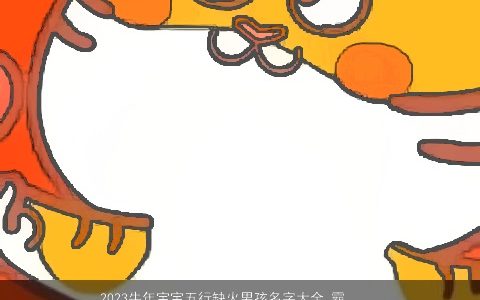 2023牛年宝宝五行缺火男孩名字大全 霸气洋气的五行缺火的虎宝宝男孩名字大全精挑