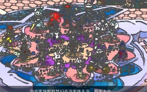 游戏家族昵称梦幻西游家族名字  取名大全网 稀少新颖的游戏家族昵称家族名字大全推荐