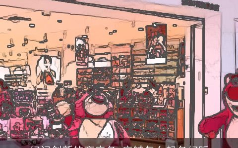 好记创新的商店名 店铺怎么起名好听