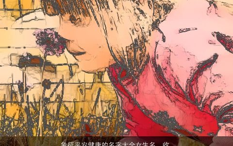 象征平安健康的名字大全女生名  收藏起来 温柔文静诗意的女生名字最新