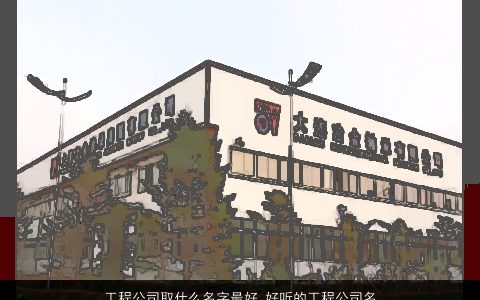 工程公司取什么名字最好 好听的工程公司名字大全 2024洋气好听的公司公司名字大全