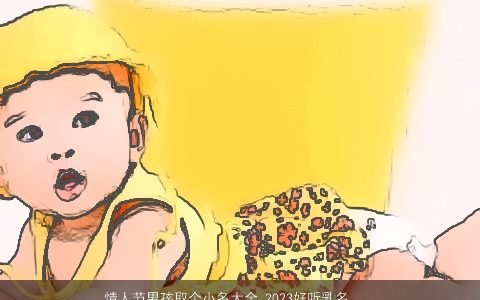 情人节男孩取个小名大全 2024好听乳名推荐 帅气好听的男孩小名乳名名字大全最新