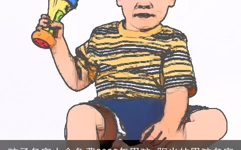 孩子名字大全免费2023年男孩 阳光的男孩名字