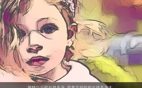 独特少见的女孩名字 简单又好听的女孩名字大全_女孩名字 独特简单好听的女孩女孩名字最新