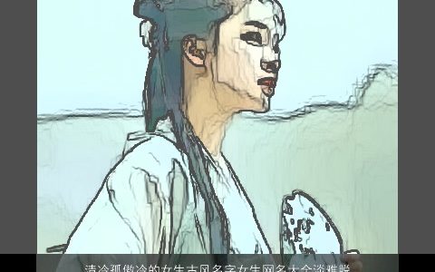 清冷孤傲冷的女生古风名字女生网名大全淡雅脱俗有韵味 2023好听古风的女生女生网名名字