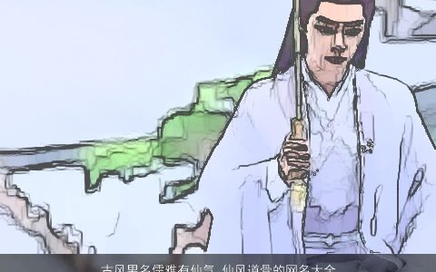 古风男名儒雅有仙气 仙风道骨的网名大全男生 古风儒雅仙气的男网名男生名字最新