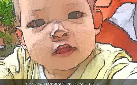 1200个好听的男孩名字 男宝宝名字大全全集简单大气 好听简单大气的男孩男宝宝名字最新