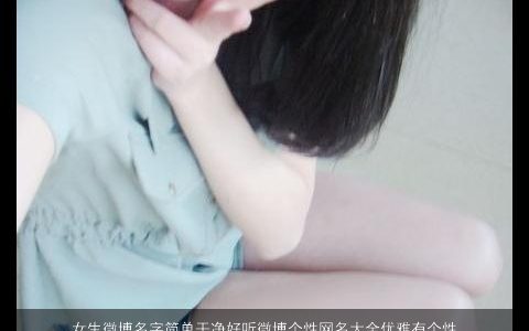 女生微博名字简单干净好听微博个性网名大全优雅有个性 2024吉祥简单好听个性优雅个性的女生网名名字大全