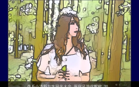 森系小清新女生网名大全 原宿风游戏昵称 2024漂亮有涵养的女生网名游戏昵称名字大全推荐