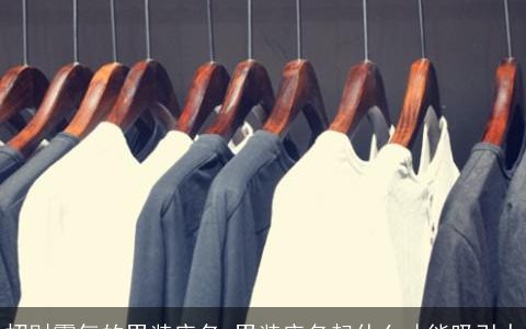 招财霸气的男装店名 男装店名起什么才能吸引人